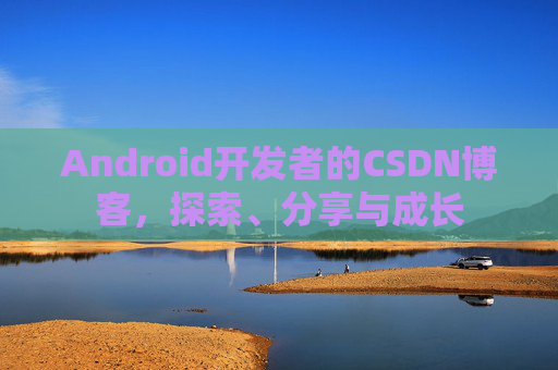 Android开发者的CSDN博客，探索、分享与成长